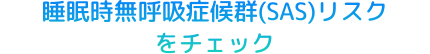 睡眠時無呼吸症候群（SAS）リスクをチェック