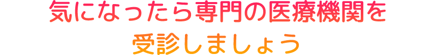 気になったら専門の医療機関を受信しましょう。